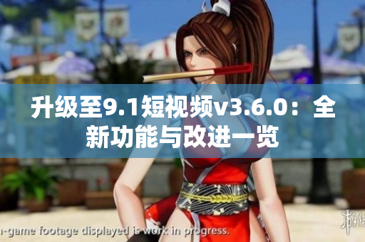 升級至9.1短視頻v3.6.0：全新功能與改進(jìn)一覽