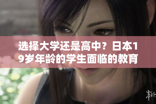 選擇大學(xué)還是高中？日本19歲年齡的學(xué)生面臨的教育抉擇