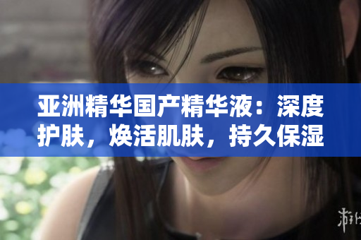 亞洲精華國產(chǎn)精華液：深度護(hù)膚，煥活肌膚，持久保濕