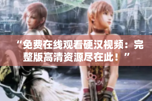“免費(fèi)在線(xiàn)觀看硬漢視頻：完整版高清資源盡在此！”