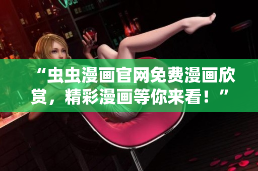 “蟲(chóng)蟲(chóng)漫畫(huà)官網(wǎng)免費(fèi)漫畫(huà)欣賞，精彩漫畫(huà)等你來(lái)看！”