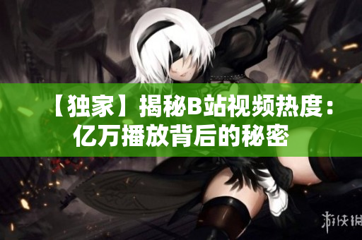 【獨(dú)家】揭秘B站視頻熱度：億萬(wàn)播放背后的秘密