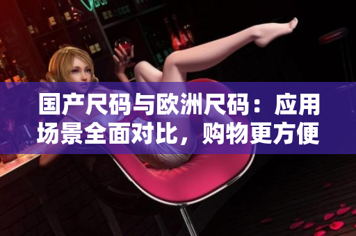 國產(chǎn)尺碼與歐洲尺碼：應(yīng)用場景全面對比，購物更方便