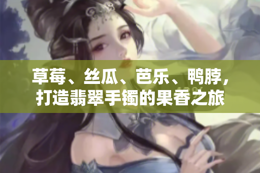 草莓、絲瓜、芭樂、鴨脖，打造翡翠手鐲的果香之旅