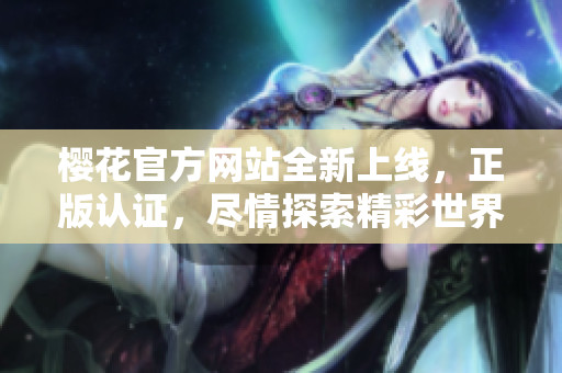 櫻花官方網(wǎng)站全新上線(xiàn)，正版認(rèn)證，盡情探索精彩世界！