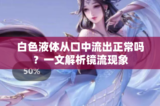白色液體從口中流出正常嗎？一文解析鏡流現(xiàn)象