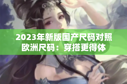 2023年新版國產尺碼對照歐洲尺碼：穿搭更得體