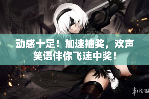 動(dòng)感十足！加速抽獎(jiǎng)，歡聲笑語伴你飛速中獎(jiǎng)！