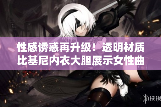 性感誘惑再升級！透明材質比基尼內衣大膽展示女性曲線