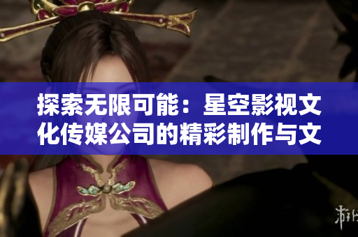 探索無(wú)限可能：星空影視文化傳媒公司的精彩制作與文化傳承
