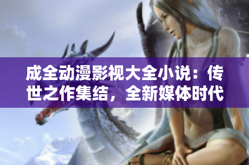 成全動(dòng)漫影視大全小說：傳世之作集結(jié)，全新媒體時(shí)代震撼登場(chǎng)