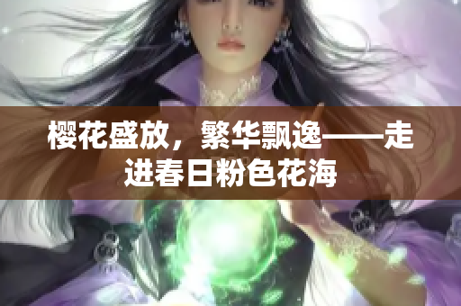 櫻花盛放，繁華飄逸——走進春日粉色花海