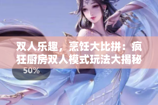 雙人樂趣，烹飪大比拼：瘋狂廚房雙人模式玩法大揭秘!
