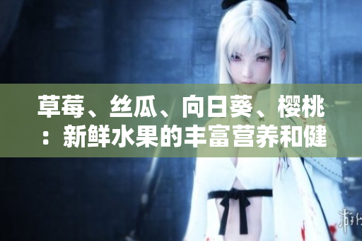 草莓、絲瓜、向日葵、櫻桃：新鮮水果的豐富營養(yǎng)和健康功效