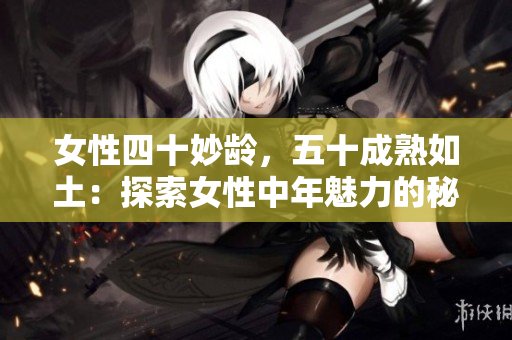 女性四十妙齡，五十成熟如土：探索女性中年魅力的秘密