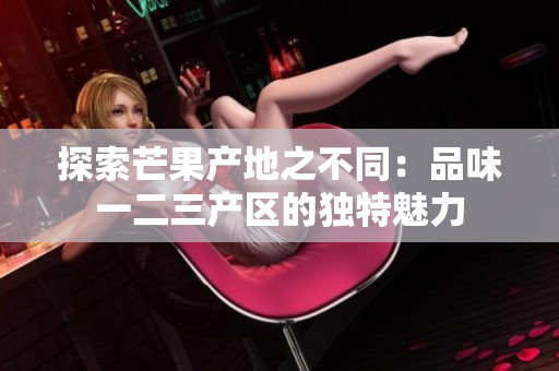 探索芒果產(chǎn)地之不同：品味一二三產(chǎn)區(qū)的獨特魅力