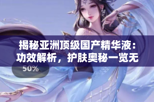 揭秘亞洲頂級國產(chǎn)精華液：功效解析，護膚奧秘一覽無余！