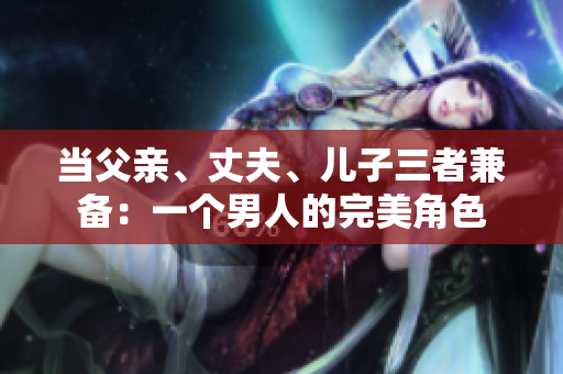 當(dāng)父親、丈夫、兒子三者兼?zhèn)洌阂粋€(gè)男人的完美角色