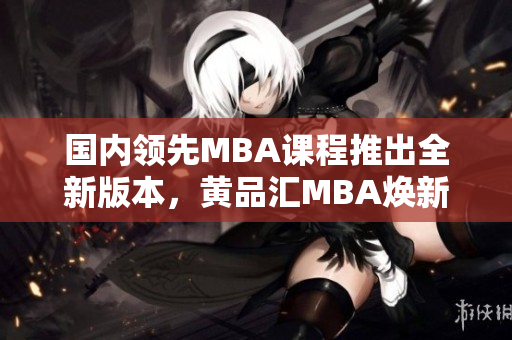 國內(nèi)領(lǐng)先MBA課程推出全新版本，黃品匯MBA煥新登場