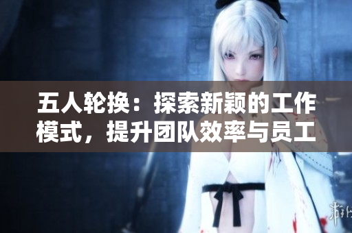 五人輪換：探索新穎的工作模式，提升團(tuán)隊(duì)效率與員工滿意度