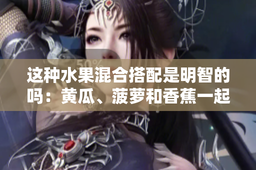 這種水果混合搭配是明智的嗎：黃瓜、菠蘿和香蕉一起食用？