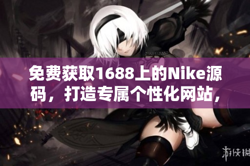 免費(fèi)獲取1688上的Nike源碼，打造專屬個(gè)性化網(wǎng)站，輕松定制你的運(yùn)動(dòng)風(fēng)格！