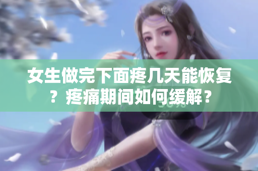 女生做完下面疼幾天能恢復(fù)？疼痛期間如何緩解？