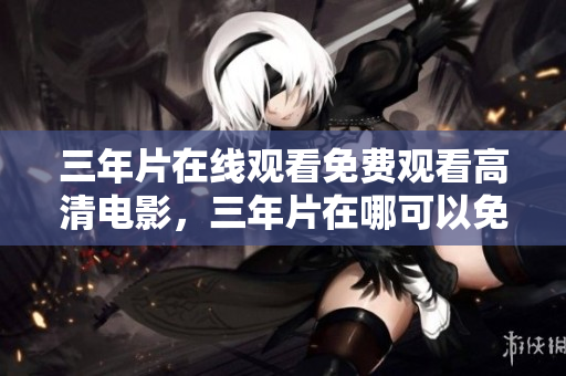 三年片在線觀看免費觀看高清電影，三年片在哪可以免費觀看高清電影