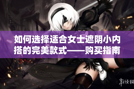 如何選擇適合女士遮陰小內(nèi)搭的完美款式——購買指南