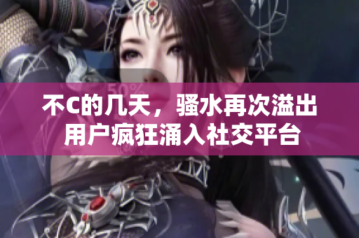 不C的幾天，騷水再次溢出 用戶瘋狂涌入社交平臺