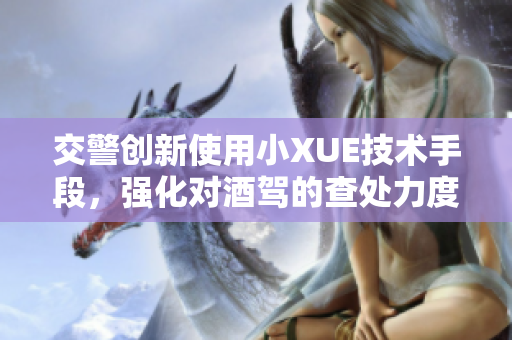 交警創(chuàng)新使用小XUE技術(shù)手段，強(qiáng)化對(duì)酒駕的查處力度