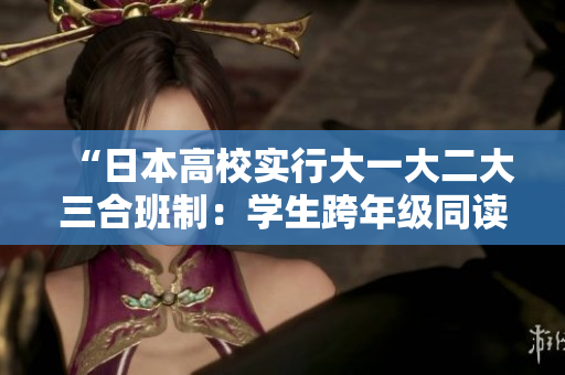 “日本高校實(shí)行大一大二大三合班制：學(xué)生跨年級(jí)同讀一課堂”