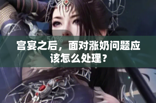 宮宴之后，面對(duì)漲奶問題應(yīng)該怎么處理？