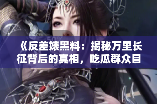 《反差婊黑料：揭秘萬里長征背后的真相，吃瓜群眾目瞪口呆！》