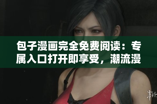 包子漫畫完全免費(fèi)閱讀：專屬入口打開即享受，潮流漫畫等你來讀