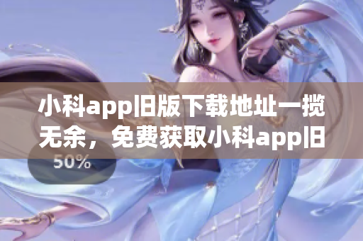 小科app舊版下載地址一攬無余，免費獲取小科app舊版本下載全攻略！