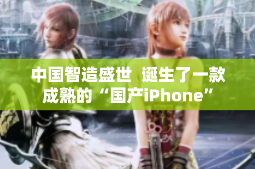 中國智造盛世  誕生了一款成熟的“國產(chǎn)iPhone”
