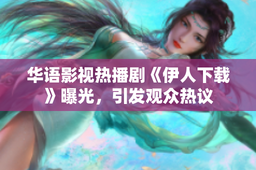 華語影視熱播劇《伊人下載》曝光，引發(fā)觀眾熱議