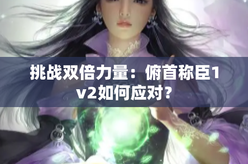 挑戰(zhàn)雙倍力量：俯首稱臣1v2如何應對？