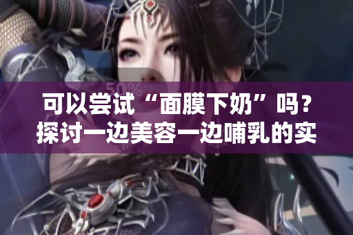 可以嘗試“面膜下奶”嗎？探討一邊美容一邊哺乳的實用性