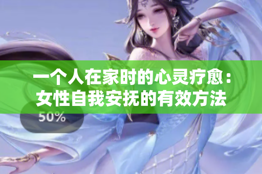 一個人在家時的心靈療愈：女性自我安撫的有效方法