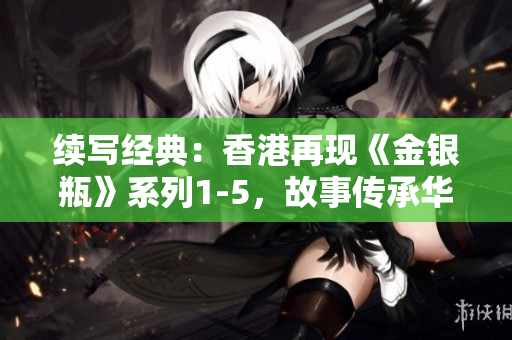 續(xù)寫經(jīng)典：香港再現(xiàn)《金銀瓶》系列1-5，故事傳承華麗綻放