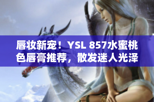 唇妝新寵！YSL 857水蜜桃色唇膏推薦，散發(fā)迷人光澤