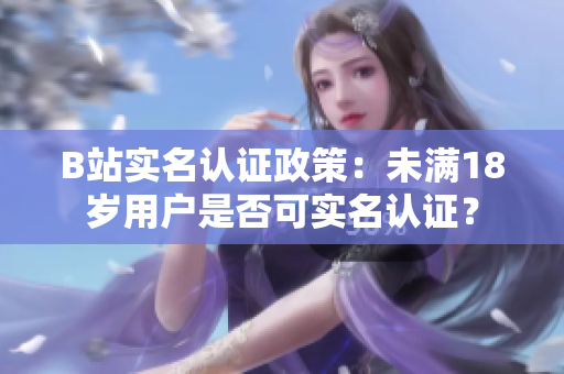 B站實名認證政策：未滿18歲用戶是否可實名認證？
