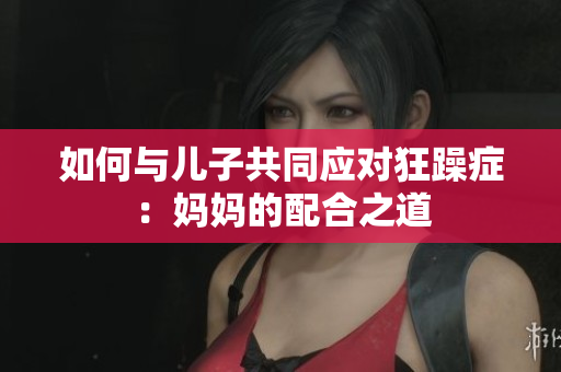 如何與兒子共同應對狂躁癥：媽媽的配合之道