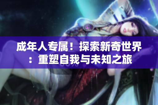 成年人專屬！探索新奇世界：重塑自我與未知之旅