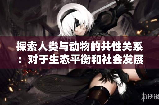 探索人類與動物的共性關系：對于生態(tài)平衡和社會發(fā)展的關鍵意義