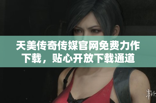天美傳奇?zhèn)髅焦倬W免費力作下載，貼心開放下載通道