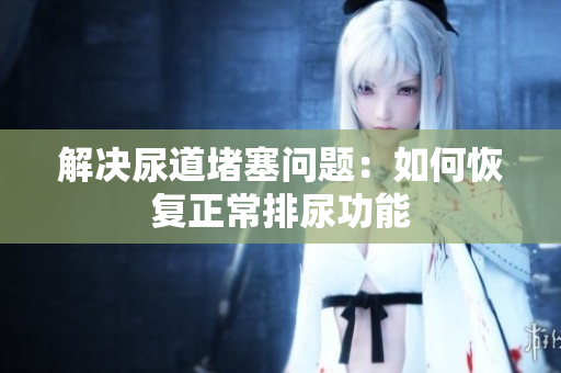 解決尿道堵塞問題：如何恢復正常排尿功能