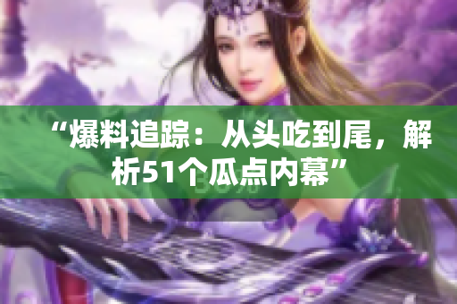 “爆料追蹤：從頭吃到尾，解析51個(gè)瓜點(diǎn)內(nèi)幕”